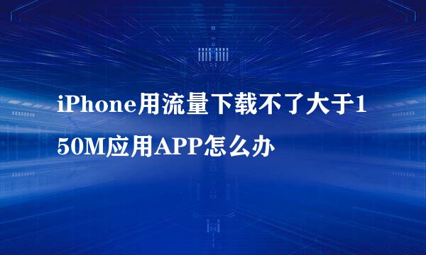 iPhone用流量下载不了大于150M应用APP怎么办