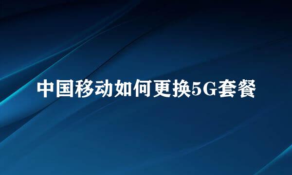 中国移动如何更换5G套餐