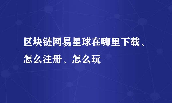区块链网易星球在哪里下载、怎么注册、怎么玩