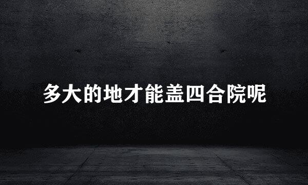 多大的地才能盖四合院呢