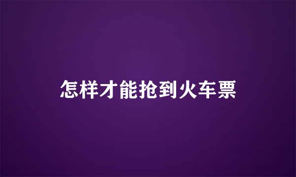 怎样才能抢到火车票