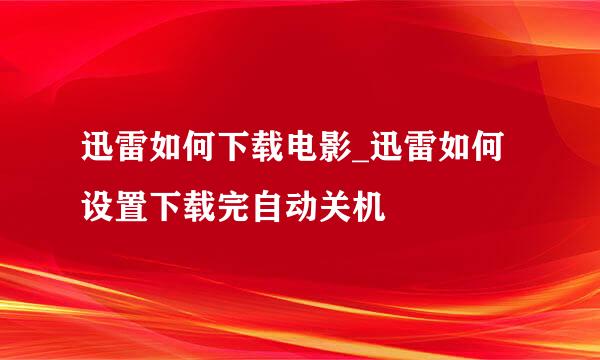 迅雷如何下载电影_迅雷如何设置下载完自动关机