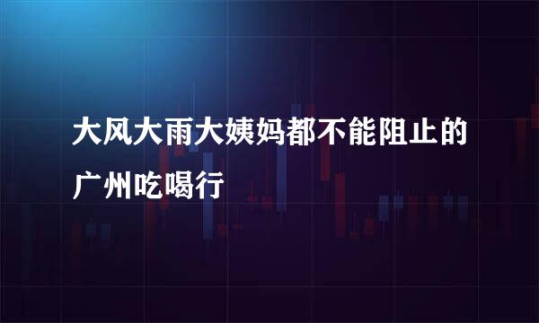 大风大雨大姨妈都不能阻止的广州吃喝行