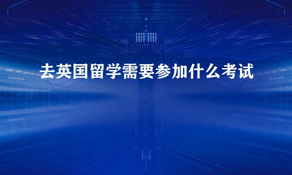 去英国留学需要参加什么考试