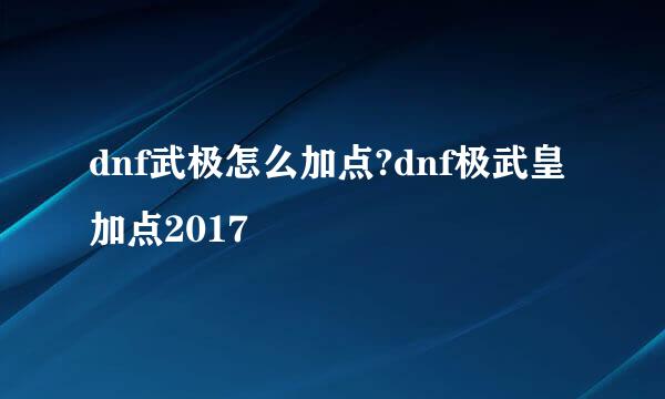 dnf武极怎么加点?dnf极武皇加点2017