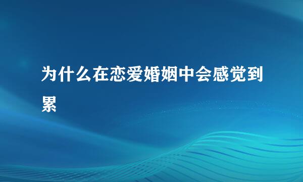 为什么在恋爱婚姻中会感觉到累