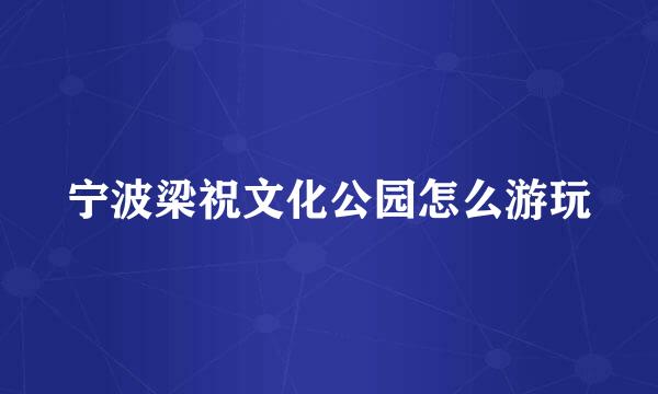 宁波梁祝文化公园怎么游玩