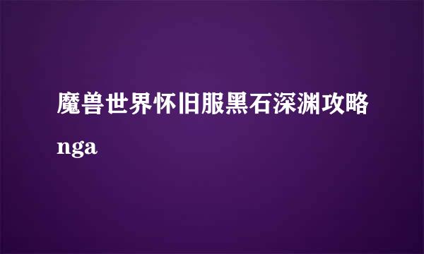 魔兽世界怀旧服黑石深渊攻略nga