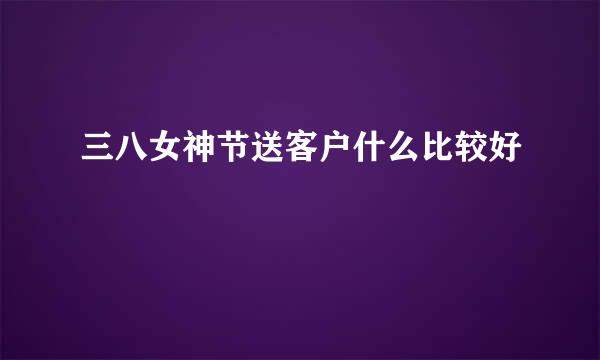 三八女神节送客户什么比较好
