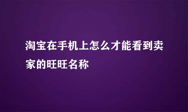 淘宝在手机上怎么才能看到卖家的旺旺名称