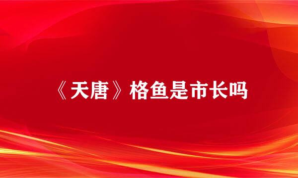 《天唐》格鱼是市长吗