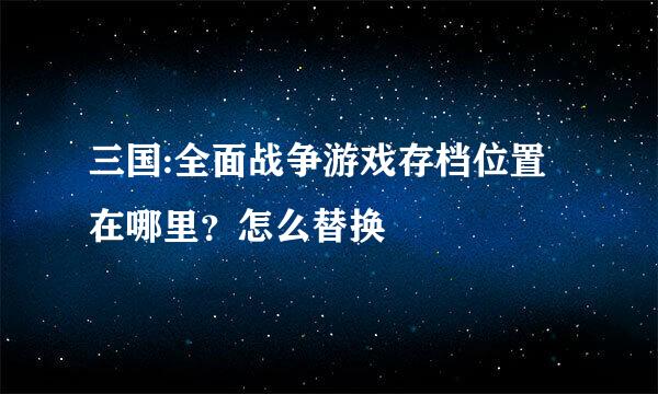 三国:全面战争游戏存档位置在哪里？怎么替换