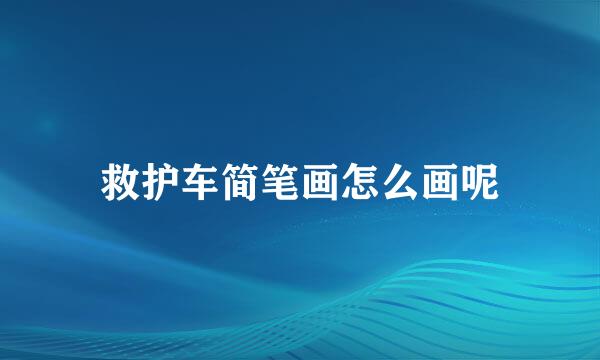 救护车简笔画怎么画呢