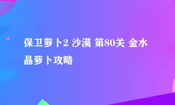 保卫萝卜2 沙漠 第80关 金水晶萝卜攻略