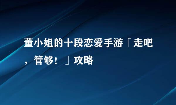 董小姐的十段恋爱手游「走吧，管够！」攻略