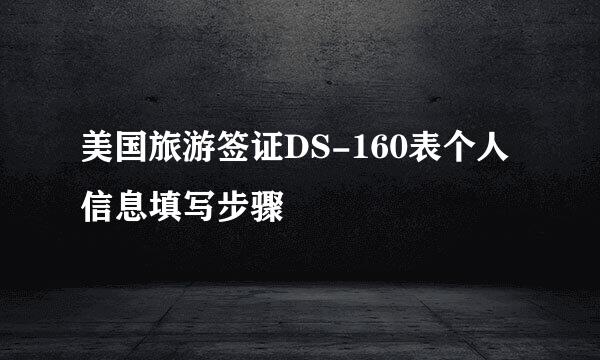 美国旅游签证DS-160表个人信息填写步骤