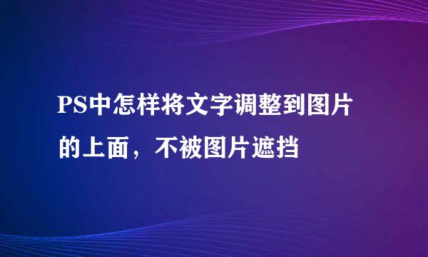 PS中怎样将文字调整到图片的上面，不被图片遮挡