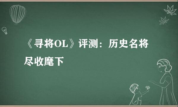 《寻将OL》评测：历史名将 尽收麾下