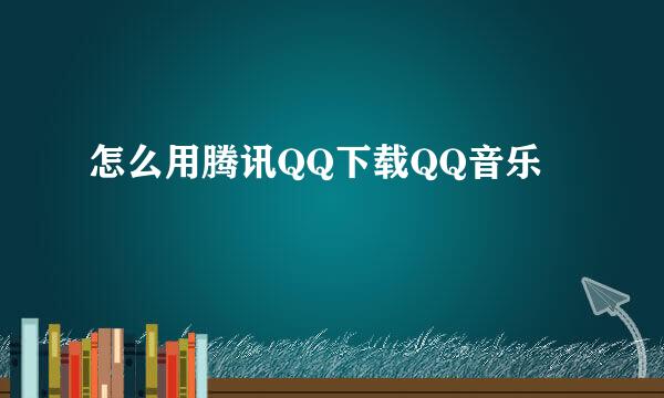 怎么用腾讯QQ下载QQ音乐