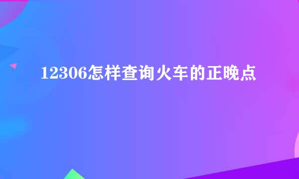 12306怎样查询火车的正晚点
