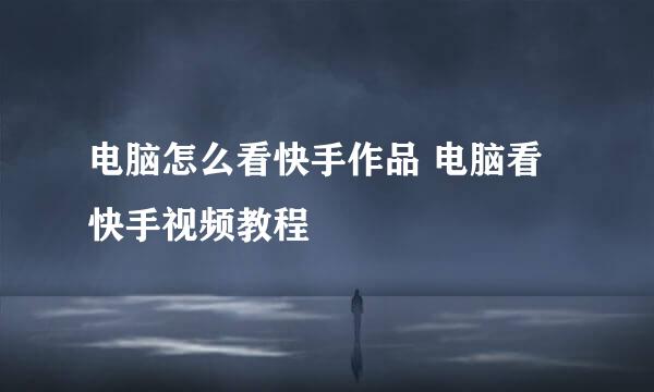 电脑怎么看快手作品 电脑看快手视频教程