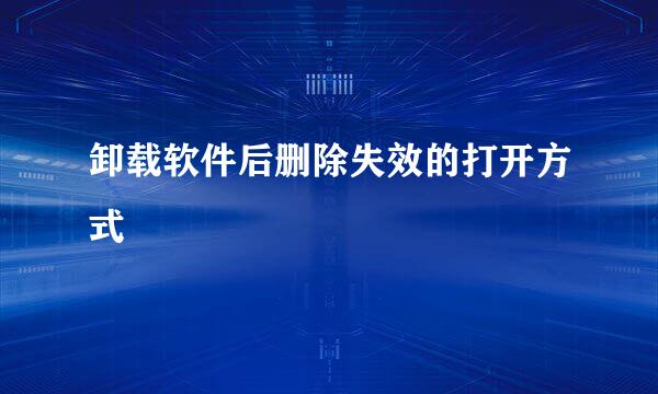 卸载软件后删除失效的打开方式