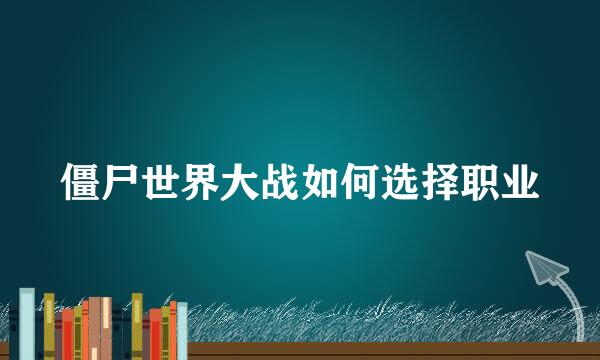 僵尸世界大战如何选择职业