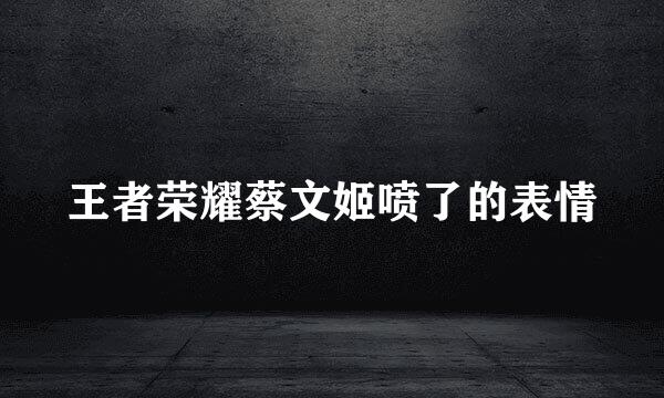 王者荣耀蔡文姬喷了的表情