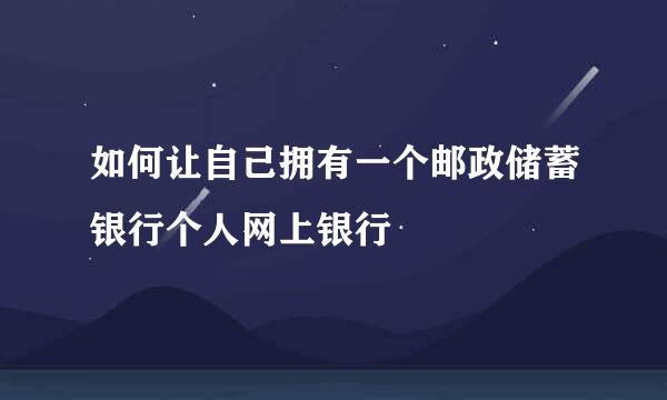 如何让自己拥有一个邮政储蓄银行个人网上银行