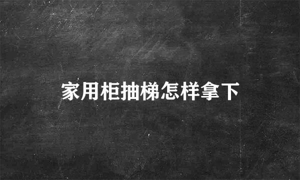 家用柜抽梯怎样拿下