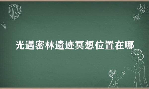 光遇密林遗迹冥想位置在哪