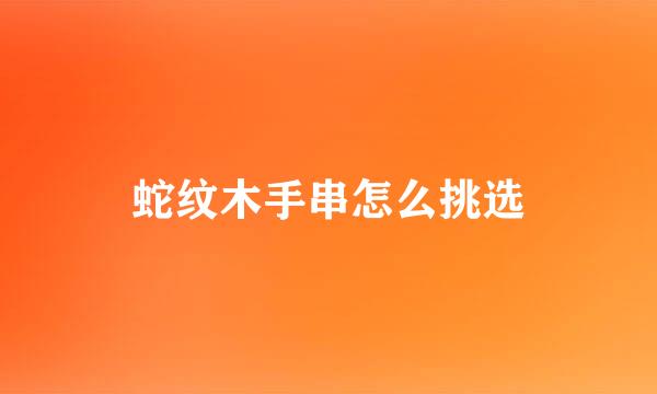 蛇纹木手串怎么挑选