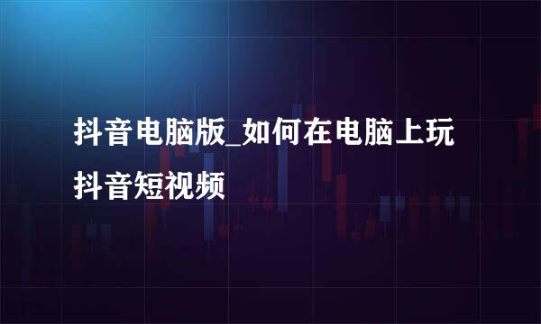 抖音电脑版_如何在电脑上玩抖音短视频