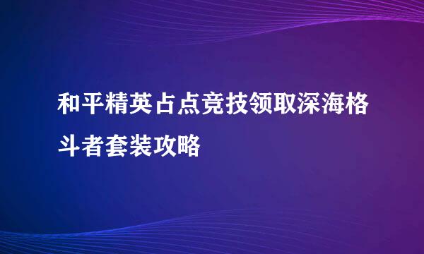 和平精英占点竞技领取深海格斗者套装攻略