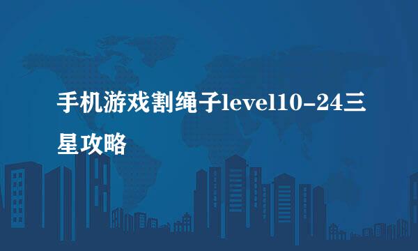 手机游戏割绳子level10-24三星攻略