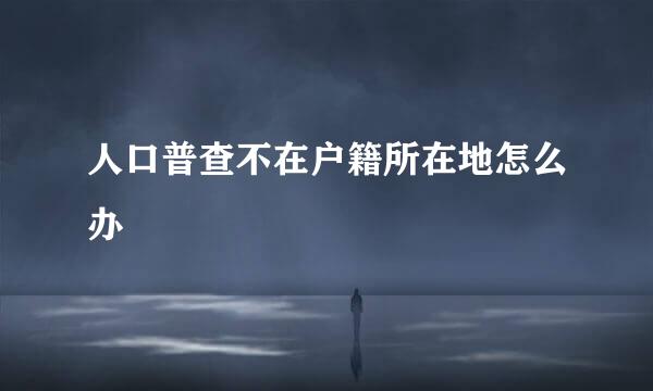 人口普查不在户籍所在地怎么办