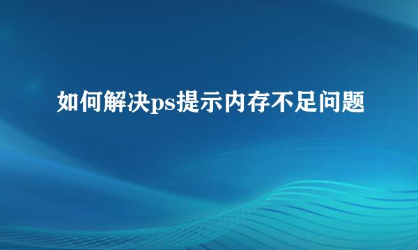 如何解决ps提示内存不足问题