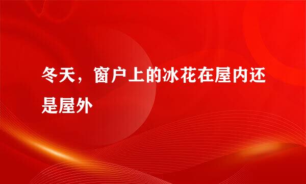 冬天，窗户上的冰花在屋内还是屋外