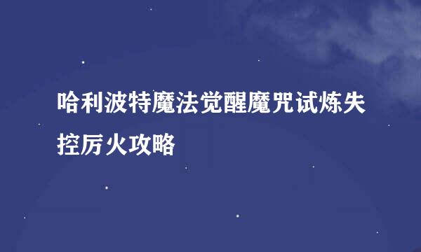 哈利波特魔法觉醒魔咒试炼失控厉火攻略