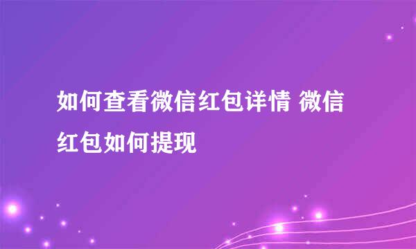 如何查看微信红包详情 微信红包如何提现