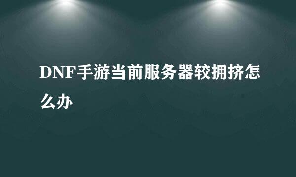 DNF手游当前服务器较拥挤怎么办