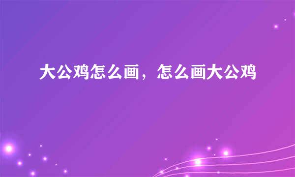 大公鸡怎么画，怎么画大公鸡