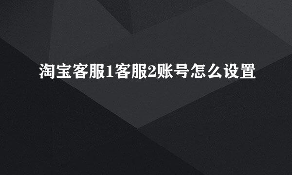 淘宝客服1客服2账号怎么设置