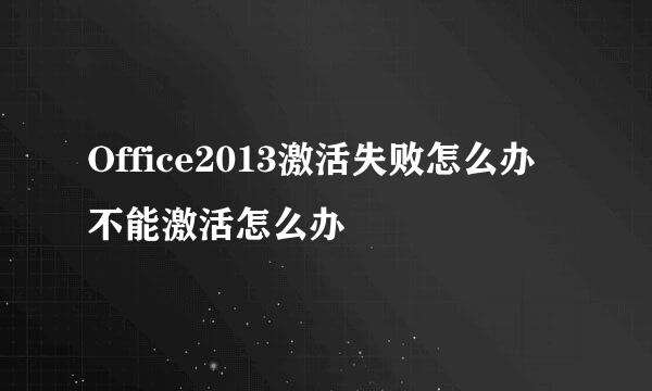 Office2013激活失败怎么办 不能激活怎么办