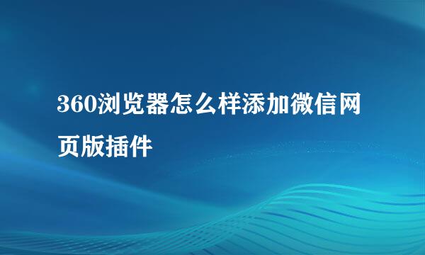 360浏览器怎么样添加微信网页版插件