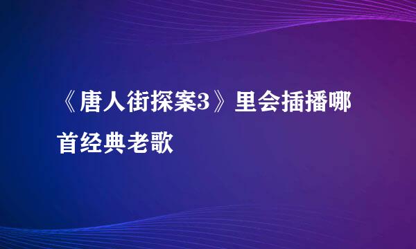 《唐人街探案3》里会插播哪首经典老歌