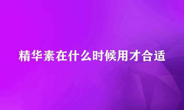精华素在什么时候用才合适