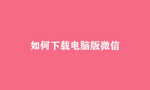 如何下载电脑版微信