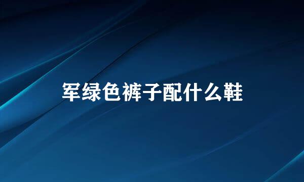 军绿色裤子配什么鞋