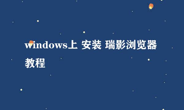 windows上 安装 瑞影浏览器 教程